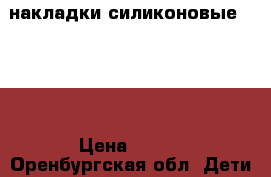 накладки силиконовые AVENT › Цена ­ 250 - Оренбургская обл. Дети и материнство » Купание и гигиена   